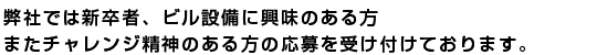 当社では新卒者、ビル設備に興味のある方
またチャレンジ精神のある方の応募を通年で受け付けております。